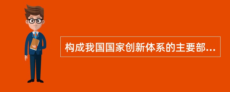 构成我国国家创新体系的主要部分有