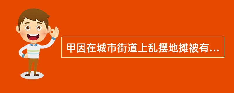 甲因在城市街道上乱摆地摊被有关机关处以200 元罚款,甲不服向上级机关提起行政复