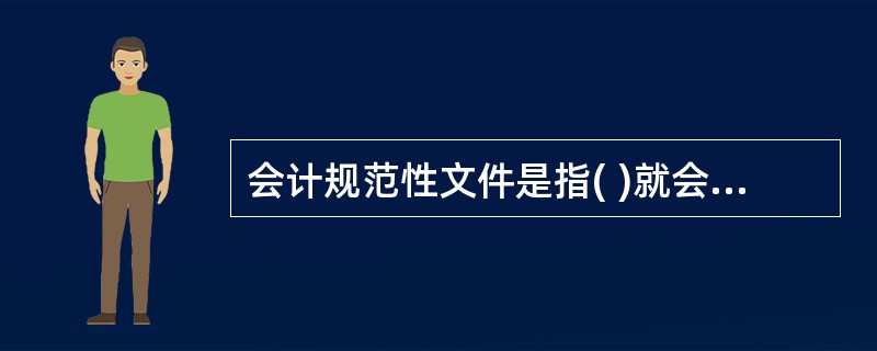 会计规范性文件是指( )就会计工作中某些方面内容所制定并发布的规范性文件。