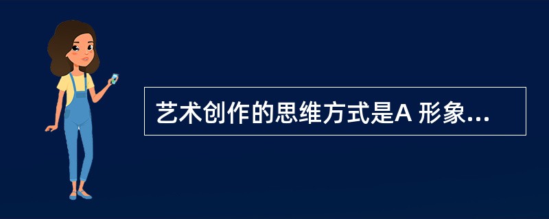 艺术创作的思维方式是A 形象思维为主体B 形象思维和抽象思维起同样作用C 抽象思