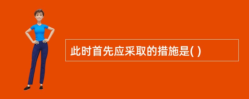 此时首先应采取的措施是( )