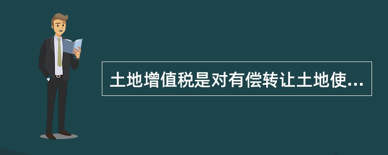 土地增值税是对有偿转让土地使用权及地上建筑物和其他附着物的单位和个人征收的一种税