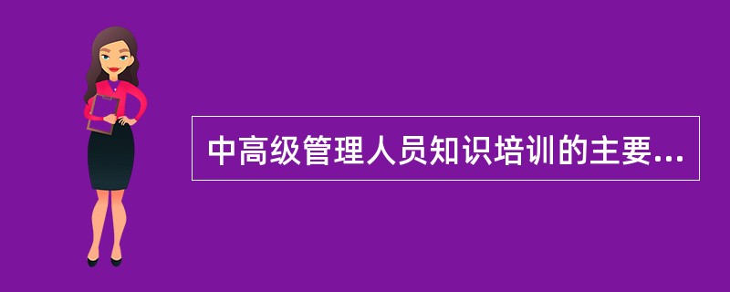 中高级管理人员知识培训的主要内容包括( )。