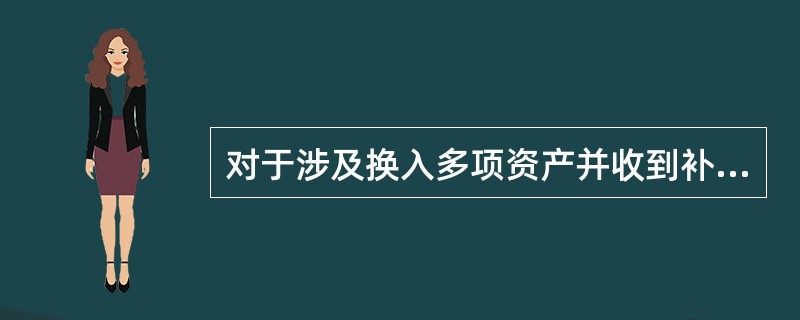 对于涉及换入多项资产并收到补价的非货币性交易,在确认换入资产的入账价值时需要考虑