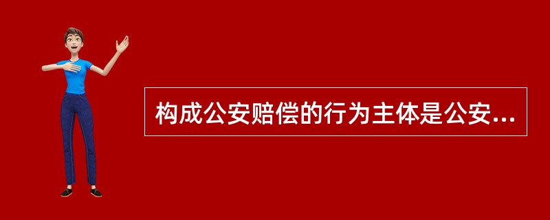 构成公安赔偿的行为主体是公安机关及其人民#X,责任主体是公安机关。 ( ) -