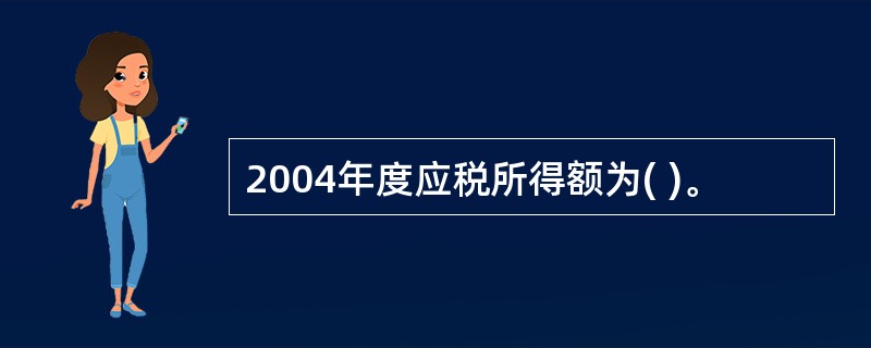 2004年度应税所得额为( )。