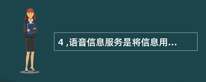 4 ,语音信息服务是将信息用语音的形式存储在语音信息服务系统的信息库内,以供人们