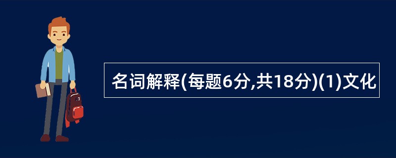 名词解释(每题6分,共18分)(1)文化