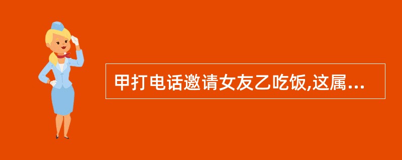 甲打电话邀请女友乙吃饭,这属于以口头方式进行的意思表示。 ( )