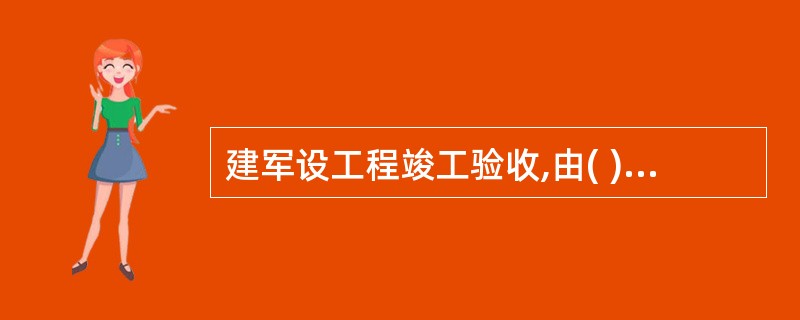 建军设工程竣工验收,由( )负责组织实施。