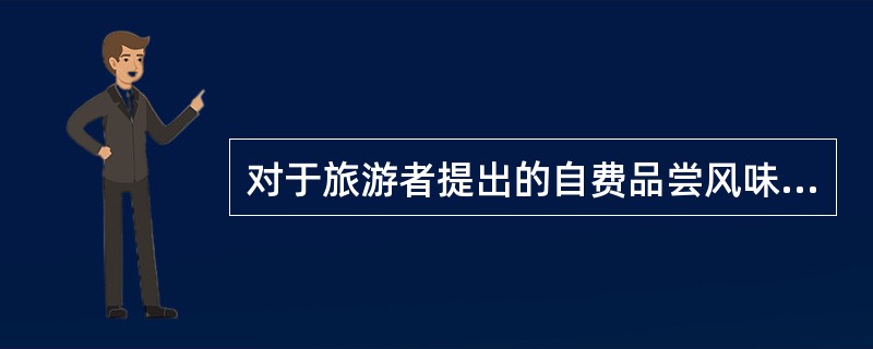 对于旅游者提出的自费品尝风味的要求,导游应该( )。