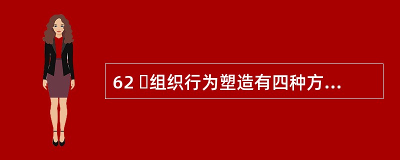 62 组织行为塑造有四种方式:正强化指应用有价值的结果增加产生结果的这种行为重