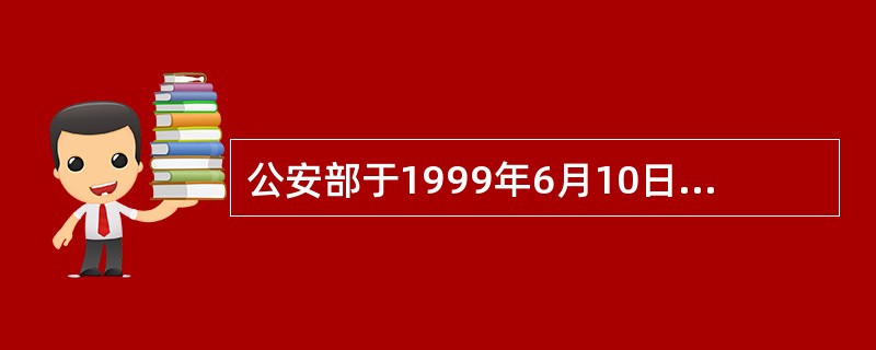 公安部于1999年6月10日发出了《关于在全国公安机关普遍实行警务公开制度的通知