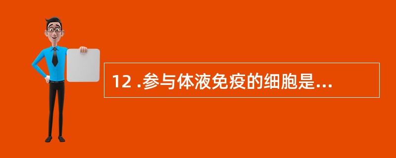 12 .参与体液免疫的细胞是A .B淋巴细胞B .T淋巴细胞C .中性粒细胞D