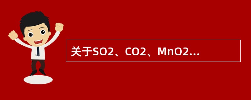 关于SO2、CO2、MnO2三种物质,下列说法错误的是