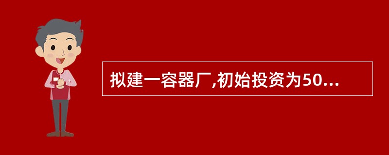 拟建一容器厂,初始投资为5000万元,预计在10年寿命期巾每年可得净收益800万