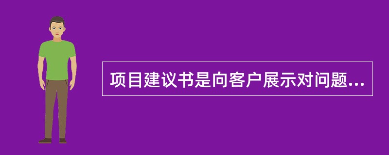 项目建议书是向客户展示对问题和需求的把握程度、说明如何完成咨询任务和证实公司能力