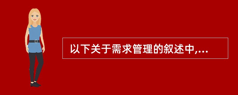  以下关于需求管理的叙述中,正确的是 (24) 。 (24)