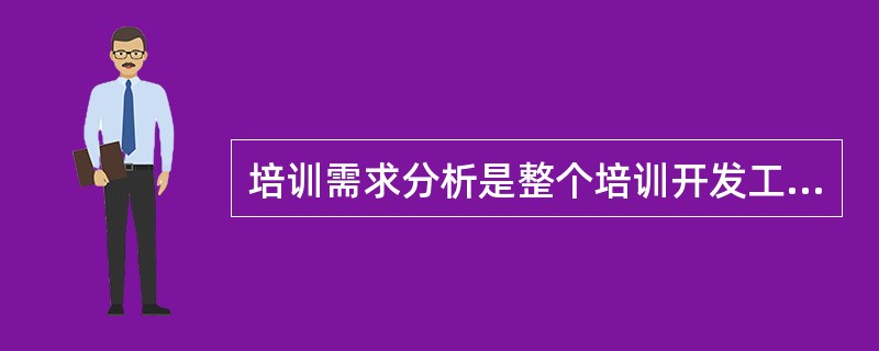 培训需求分析是整个培训开发工作流程的出发点,其准确与否直接决定了整个培训工作有效