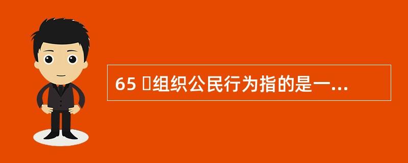 65 组织公民行为指的是一种由员工自主决定的行为,不包括在员工的正式工作要求当