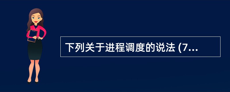 下列关于进程调度的说法 (7) 是错误的。(7)