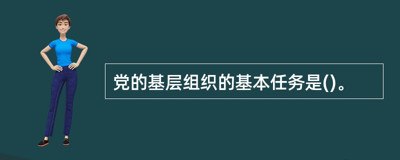 党的基层组织的基本任务是()。