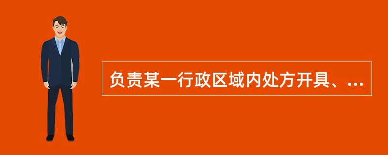 负责某一行政区域内处方开具、调剂、保管相关工作的监督管理的部门是（）