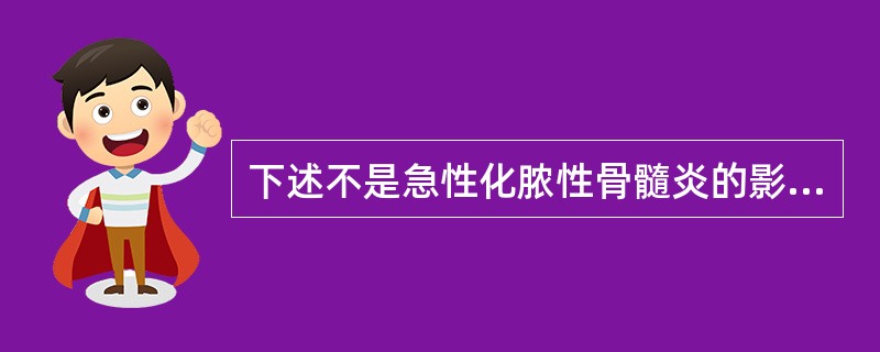 下述不是急性化脓性骨髓炎的影像学表现的一项是（）。