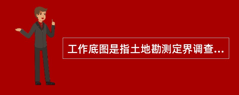 工作底图是指土地勘测定界调查工作用图，是（）工作中所需的基础图件。