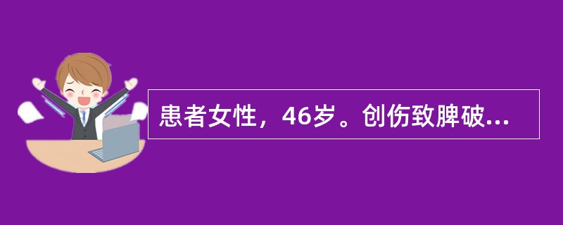 患者女性，46岁。创伤致脾破裂，血压80/40mmHg，脉率130次/分，尿量少