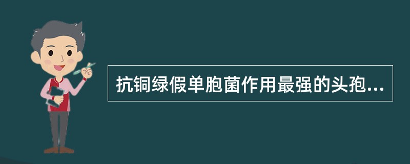 抗铜绿假单胞菌作用最强的头孢菌素是（）。