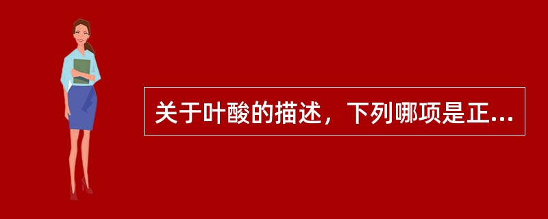 关于叶酸的描述，下列哪项是正确的（）