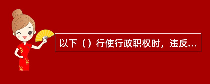 以下（）行使行政职权时，违反行政法律规范的行为，属于行政违法。