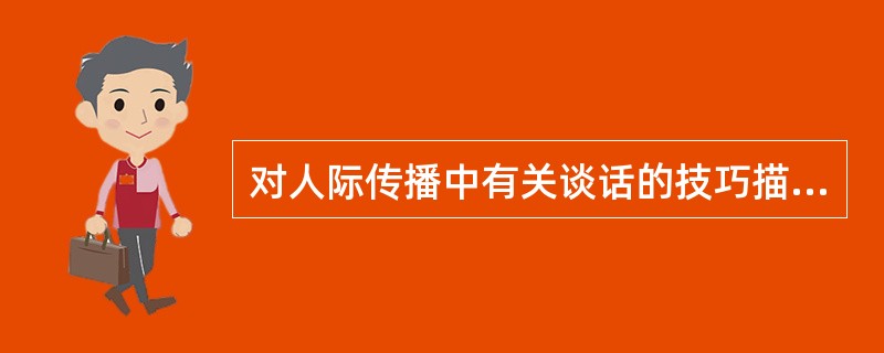 对人际传播中有关谈话的技巧描述不正确的是（）