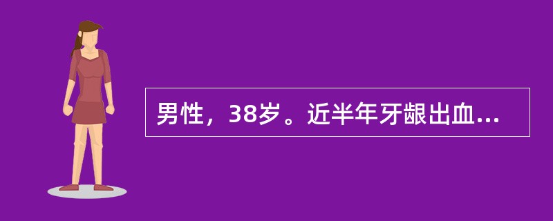 男性，38岁。近半年牙龈出血，肌肉注射部位易出现瘀斑就诊。化验：Hb90g／L，