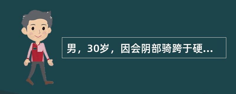 男，30岁，因会阴部骑跨于硬物上后出现尿道滴血而急来就诊，查体：会阴部肿胀。上述