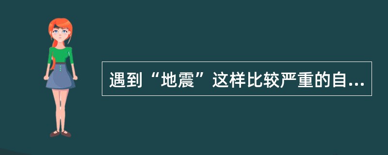 遇到“地震”这样比较严重的自然灾害，应采取正确的方法，使自身的伤害降到最低。下列