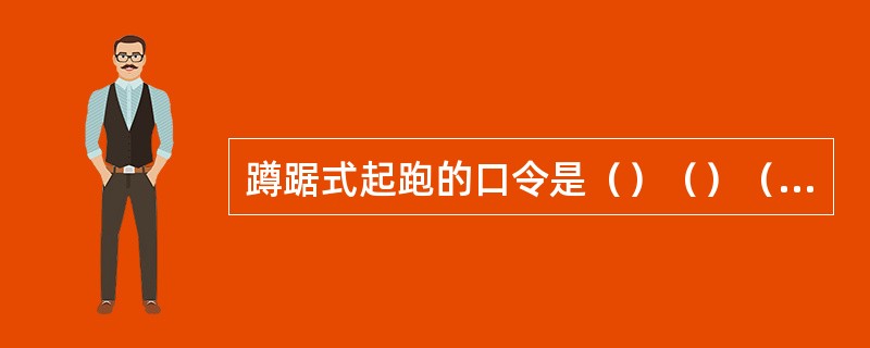 蹲踞式起跑的口令是（）（）（）；站立式起跑的口令是（）（）.