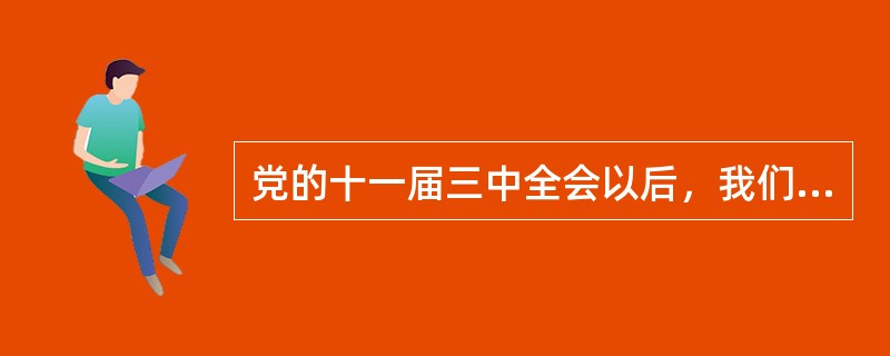 党的十一届三中全会以后，我们党深刻总结社会主义建设正反两方面的经验，在正确判断国