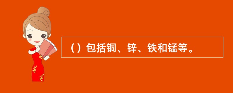 （）包括铜、锌、铁和锰等。