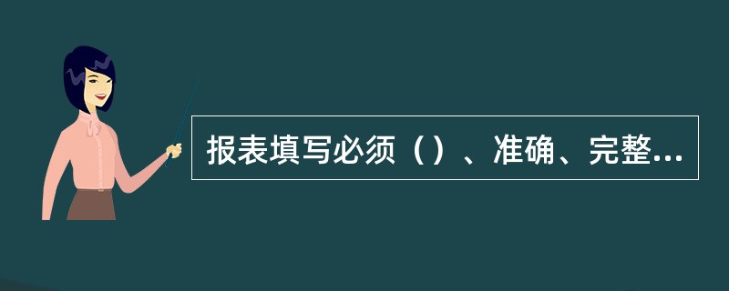 报表填写必须（）、准确、完整、及时。报表填写是一项细致而又严肃的工作，填制人员必