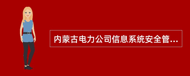 内蒙古电力公司信息系统安全管理规定信息安全是信息化发展与应用的重要部分，必须与信