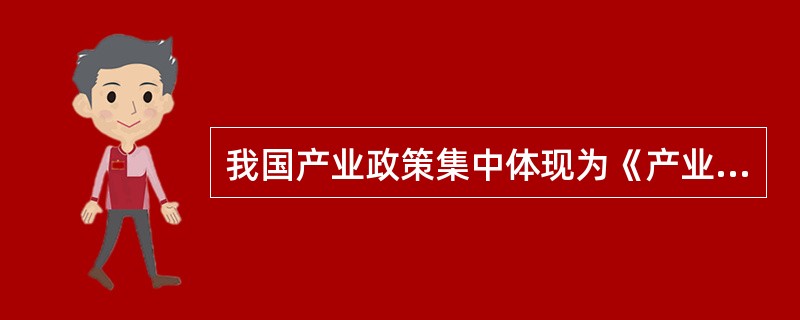 我国产业政策集中体现为《产业结构调整指导目录》，它是引导投资方向，政府管理投资项