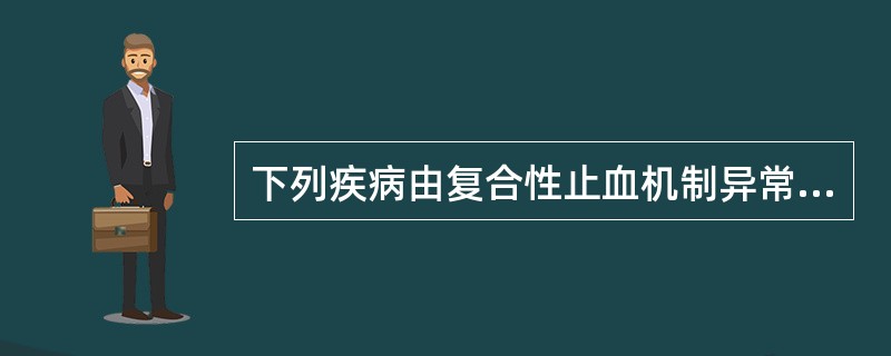 下列疾病由复合性止血机制异常引起的是（）