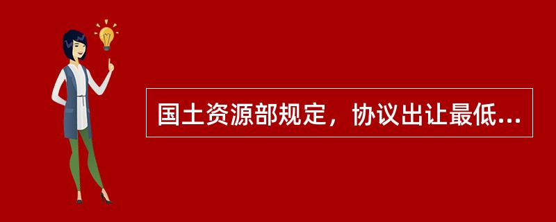 国土资源部规定，协议出让最低价不得低于新增建设用地的土地有偿使用费、征地补偿费用