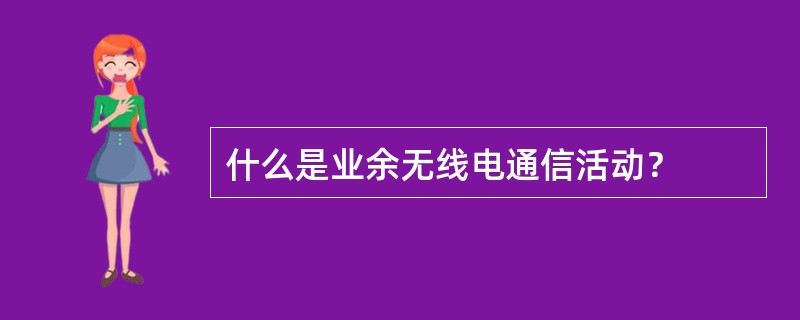 什么是业余无线电通信活动？