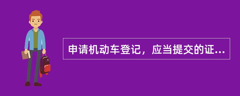 申请机动车登记，应当提交的证明、凭证中不包括（）。