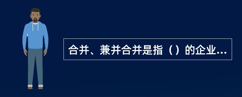 合并、兼并合并是指（）的企业，依据法律规定或合同约定，合并为一个企业的法律行为。