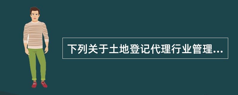 下列关于土地登记代理行业管理的表述，不正确的是（）。