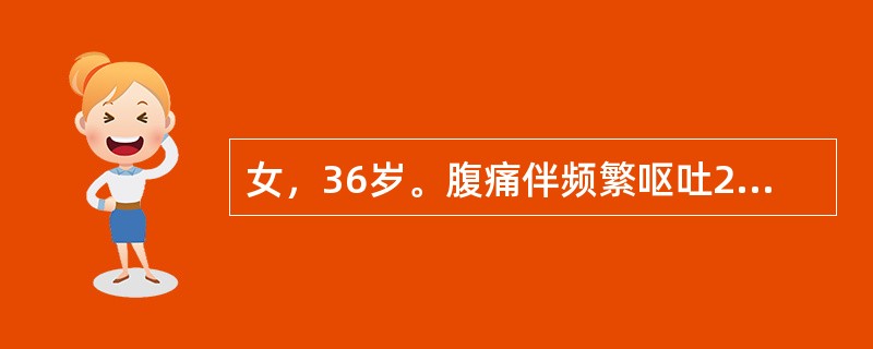 女，36岁。腹痛伴频繁呕吐2天。查体：脉搏120次／分，呼吸32次／分，血压90